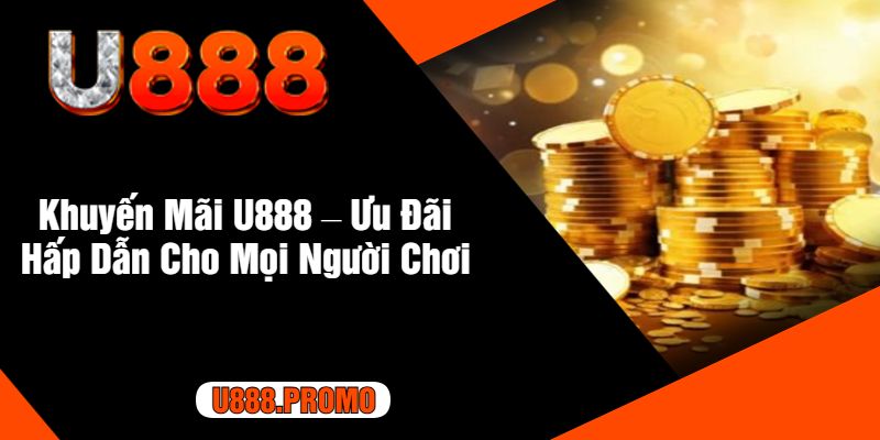 Khuyến Mãi U888 – Ưu Đãi Hấp Dẫn Cho Mọi Người Chơi