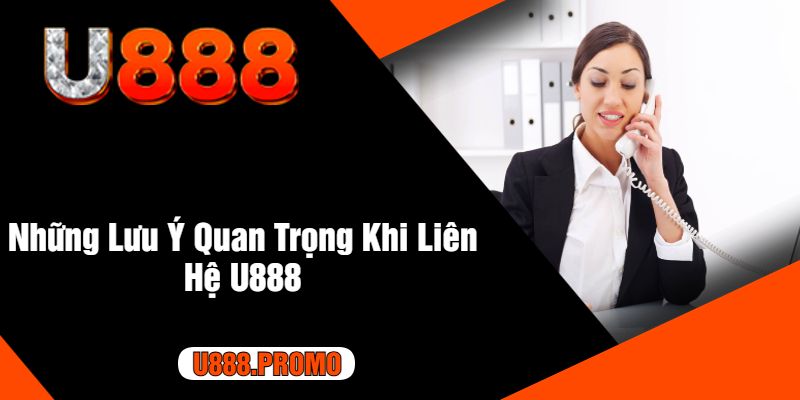 Những Lưu Ý Quan Trọng Khi Liên Hệ U888