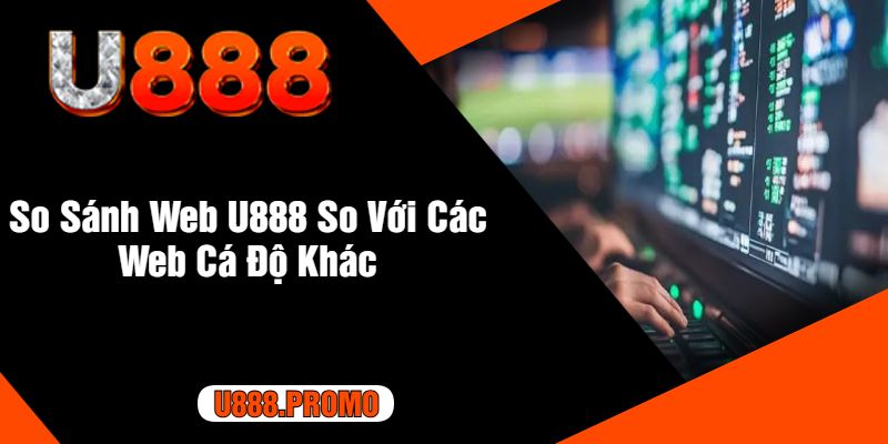 So Sánh Web U888 So Với Các Web Cá Độ Khác